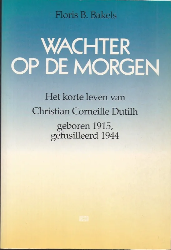 Wachter op de morgen : het korte leven van Christian Corneille Dutilh, geboren 1915, gefusilleerd 1944 – Floris B. Bakels Populair