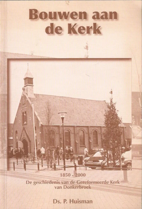 Bouwen aan de kerk : 1850-2000 : de geschiedenis van de Gereformeerde Kerk van Donkerbroek – Ds. P. Huisman Koopje