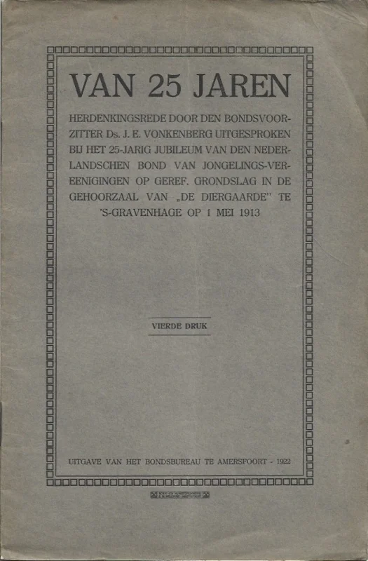 Dagaanbieding Van 25 jaren : herdenkingsrede door den bondsvoorzitter J. E. Vonkenberg uitgesproken bij het 25-jarig jubileum van den Nederlandschen bond van jongelings-vereenigingen op geref. grondslag in de gehoorzaal van ”De Diergaarde” te ‘s-Gravenhage op 1 Mei 1913.