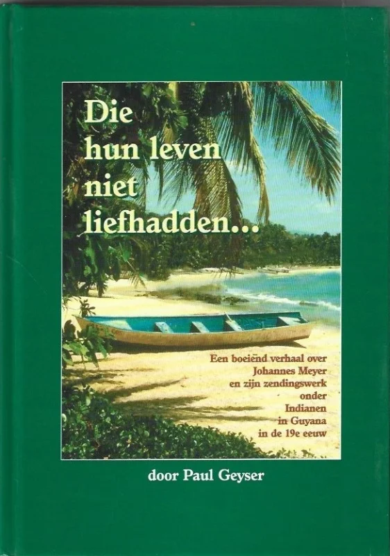 Beperkte Voorraad Die hun leven niet liefhadden … : een boeiend verhaal over Johannes Meyer en zijn zendingswerk onder Indianen in Guyana in de 19e eeuw – door Paul Geyser