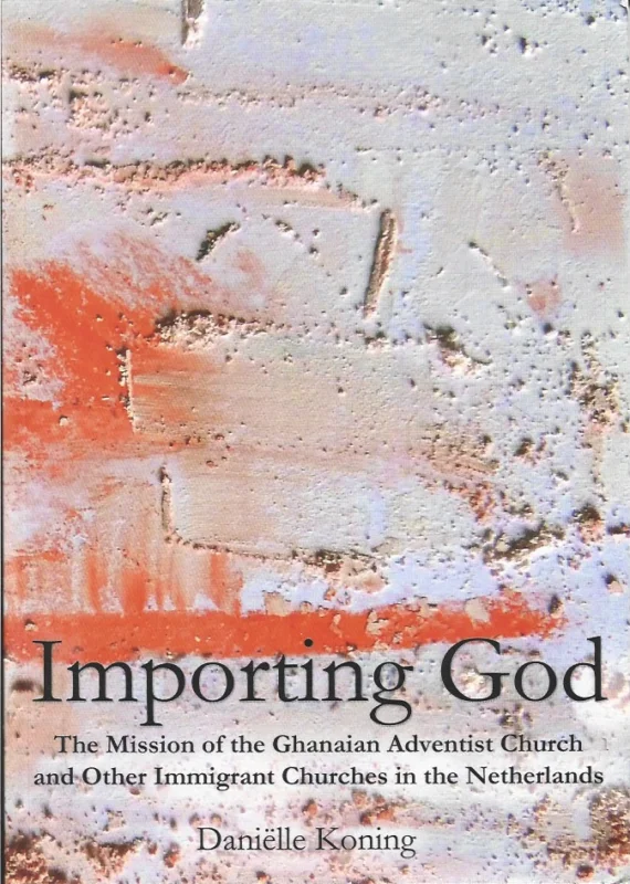 Direct Verzonden Importing God : the mission of the Ghanaian Adventist Church and other immigrant churches in the Netherlands – Daniëlle Tabitha Koning