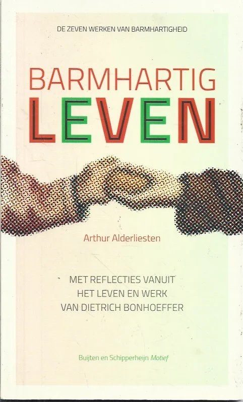 Barmhartig leven : de zeven werken van barmhartigheid : met reflecties vanuit het leven en werk van Dietrich Bonhoeffer – Arthur Alderliesten Laatste Versie